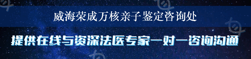 威海荣成万核亲子鉴定咨询处